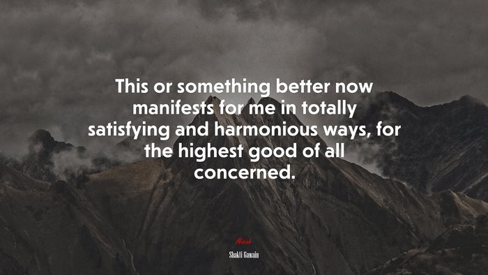 This or something better now manifests for me in totally satisfying and harmonious ways, for the highest good of all concerned. | Shakti Gawain quote