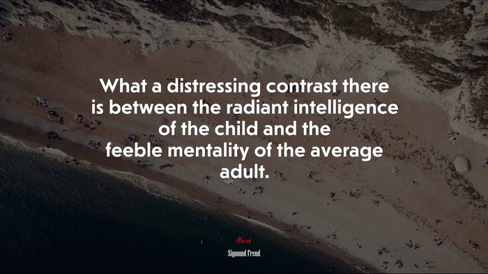 What a distressing contrast there is between the radiant intelligence of the child and the feeble mentality of the average adult. | Sigmund Freud quote