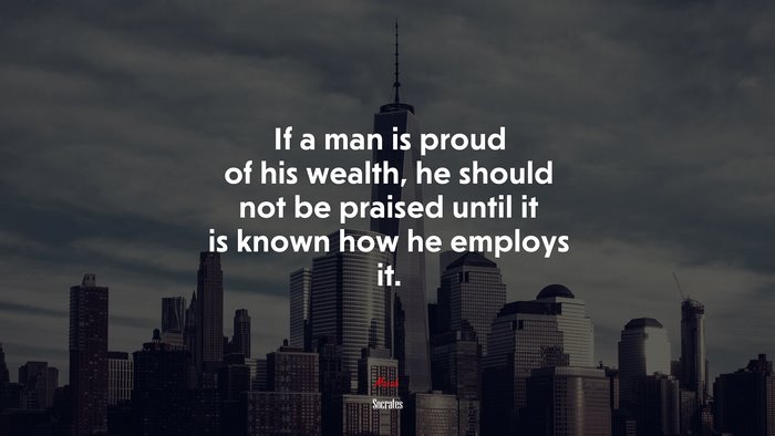 If a man is proud of his wealth, he should not be praised until it is known how he employs it. | Socrates quote