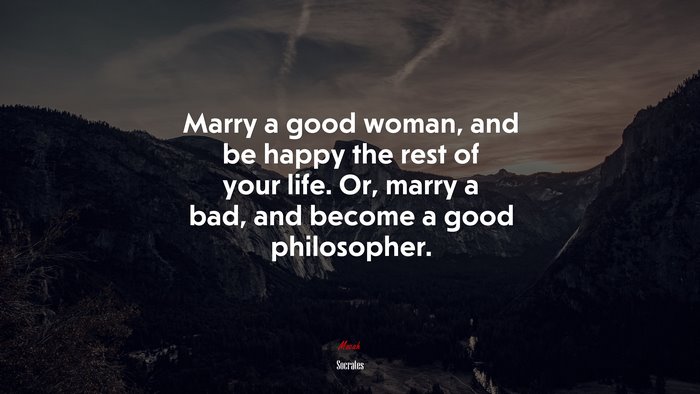 Marry a good woman, and be happy the rest of your life. Or, marry a bad, and become a good philosopher. | Socrates quote