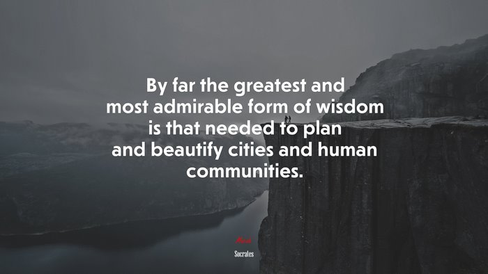 By far the greatest and most admirable form of wisdom is that needed to plan and beautify cities and human communities. | Socrates quote