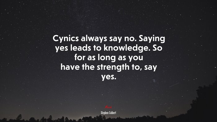 Cynics always say no. Saying yes leads to knowledge. So for as long as you have the strength to, say yes. | Stephen Colbert quote