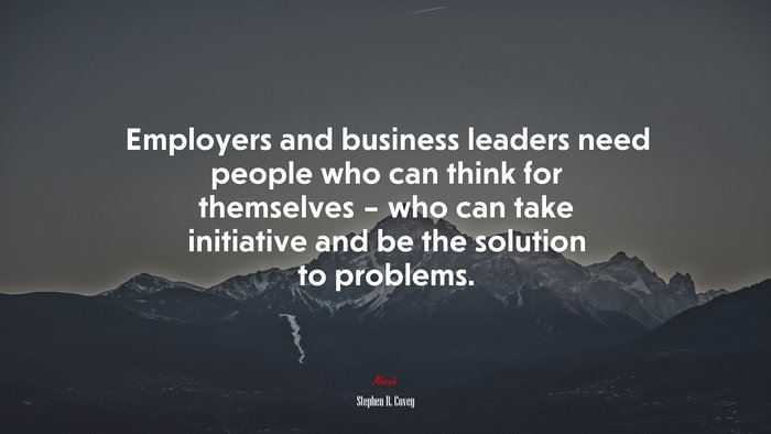 Employers and business leaders need people who can think for themselves – who can take initiative and be the solution to problems. | Stephen R. Covey quote