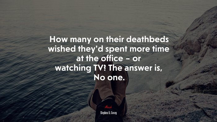 How many on their deathbeds wished they’d spent more time at the office – or watching TV? The answer is, No one. | Stephen R. Covey quote
