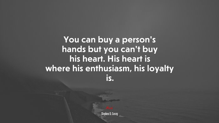 You can buy a person’s hands but you can’t buy his heart. His heart is where his enthusiasm, his loyalty is. | Stephen R. Covey quote