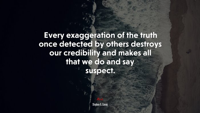 Every exaggeration of the truth once detected by others destroys our credibility and makes all that we do and say suspect. | Stephen R. Covey quote