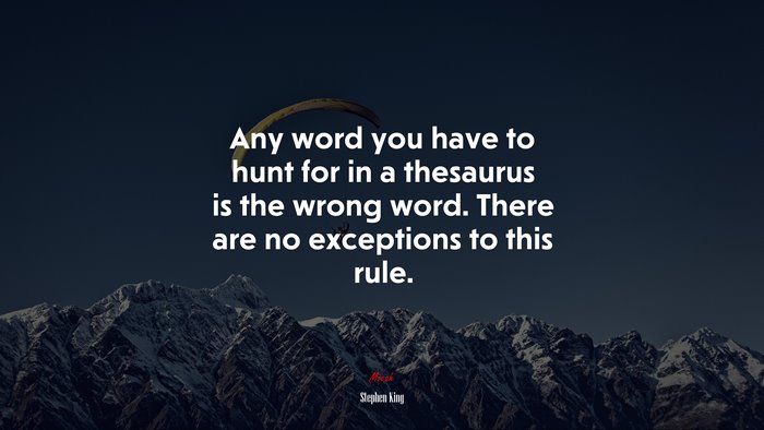 Any word you have to hunt for in a thesaurus is the wrong word. There are no exceptions to this rule. | Stephen King quote