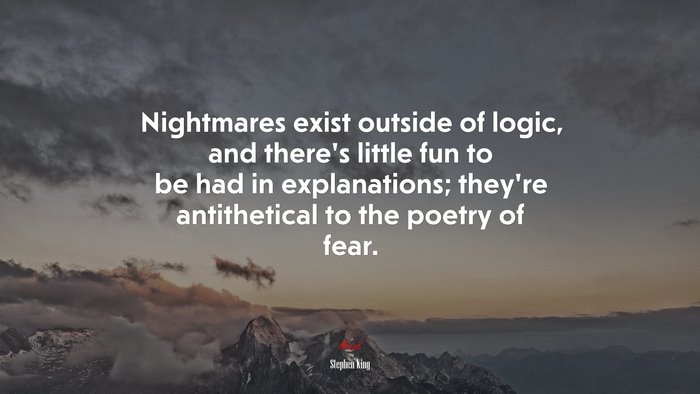 Nightmares exist outside of logic, and there’s little fun to be had in explanations; they’re antithetical to the poetry of fear. | Stephen King quote