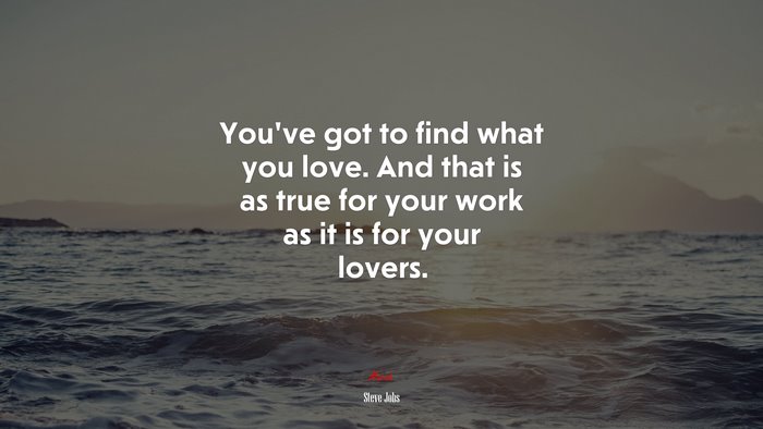 You’ve got to find what you love. And that is as true for your work as it is for your lovers. | Steve Jobs quote