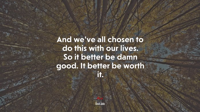 And we’ve all chosen to do this with our lives. So it better be damn good. It better be worth it. | Steve Jobs quote