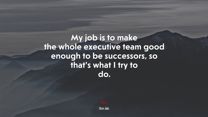 My job is to make the whole executive team good enough to be successors, so that’s what I try to do. | Steve Jobs quote