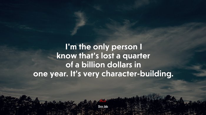 I’m the only person I know that’s lost a quarter of a billion dollars in one year. It’s very character-building. | Steve Jobs quote