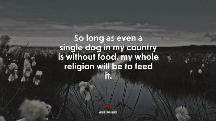 So long as even a single dog in my country is without food, my whole religion will be to feed it. | Swami Vivekananda quote