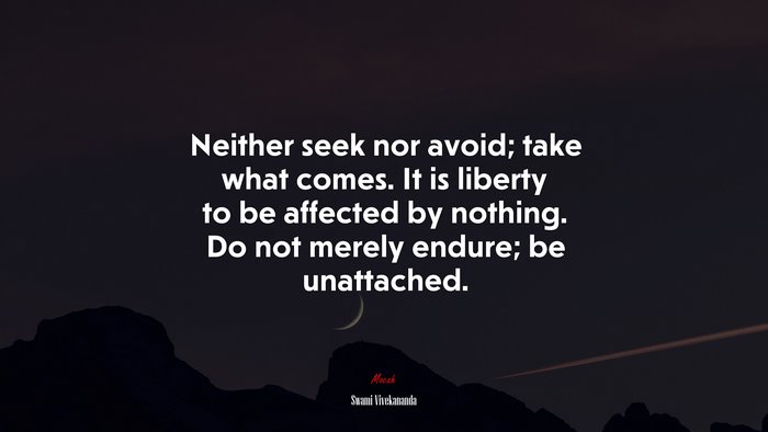 Neither seek nor avoid; take what comes. It is liberty to be affected by nothing. Do not merely endure; be unattached. | Swami Vivekananda quote
