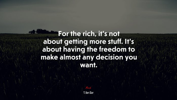 For the rich, it’s not about getting more stuff. It’s about having the freedom to make almost any decision you want. | T. Harv Eker quote