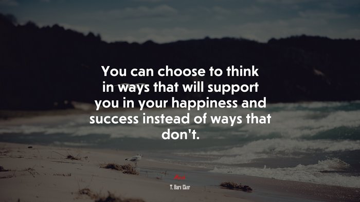 You can choose to think in ways that will support you in your happiness and success instead of ways that don’t. | T. Harv Eker quote