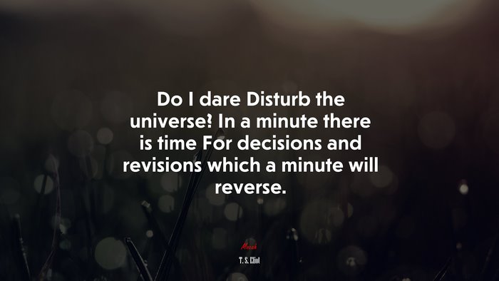 Do I dare Disturb the universe? In a minute there is time For decisions and revisions which a minute will reverse. | T. S. Eliot quote