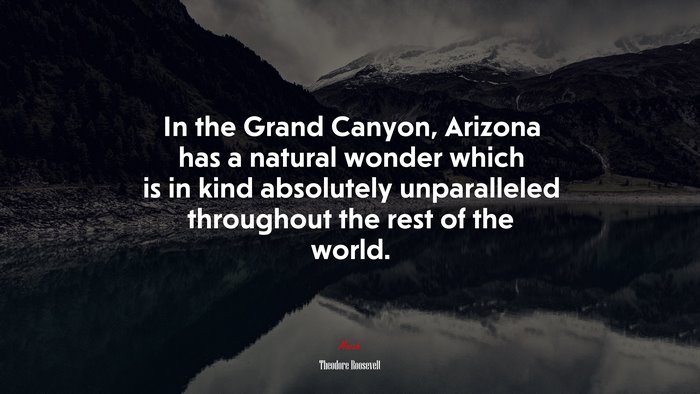 In the Grand Canyon, Arizona has a natural wonder which is in kind absolutely unparalleled throughout the rest of the world. | Theodore Roosevelt quote