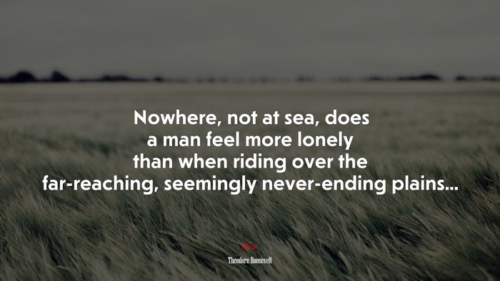 Nowhere, not at sea, does a man feel more lonely than when riding over the far-reaching, seemingly never-ending plains... | Theodore Roosevelt quote