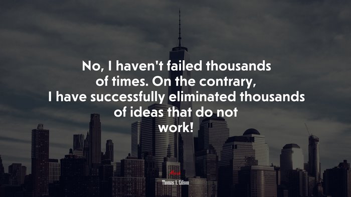 No, I haven’t failed thousands of times. On the contrary, I have successfully eliminated thousands of ideas that do not work! | Thomas A. Edison quote