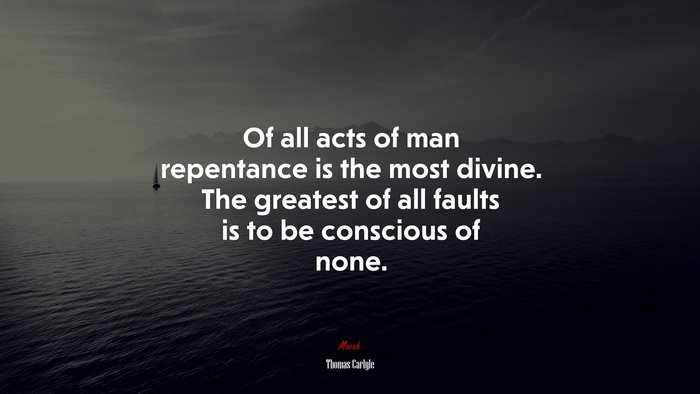 Of all acts of man repentance is the most divine. The greatest of all faults is to be conscious of none. | Thomas Carlyle quote