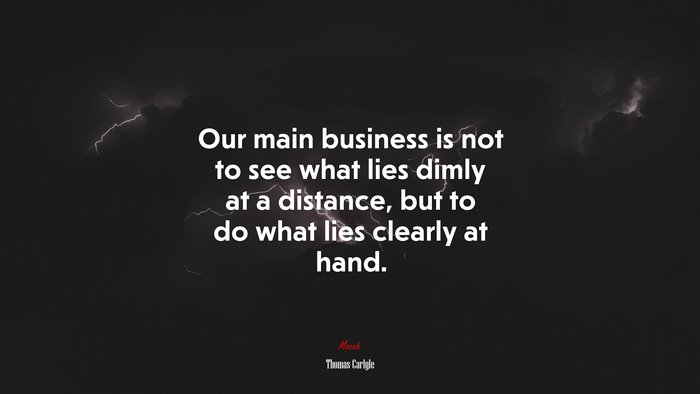 Our main business is not to see what lies dimly at a distance, but to do what lies clearly at hand. | Thomas Carlyle quote