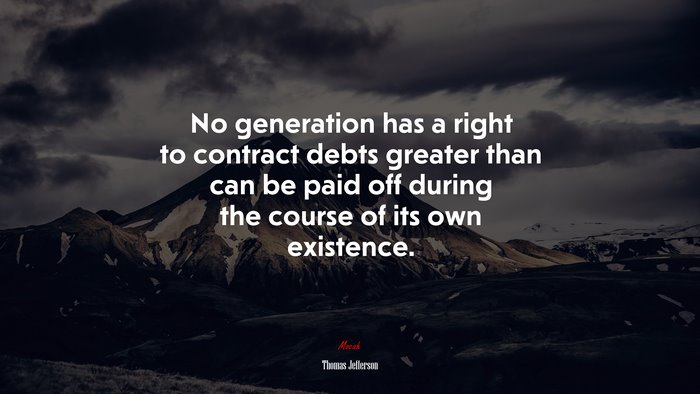 No generation has a right to contract debts greater than can be paid off during the course of its own existence. | Thomas Jefferson quote