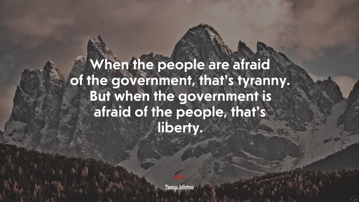 When the people are afraid of the government, that’s tyranny. But when the government is afraid of the people, that’s liberty. | Thomas Jefferson quote