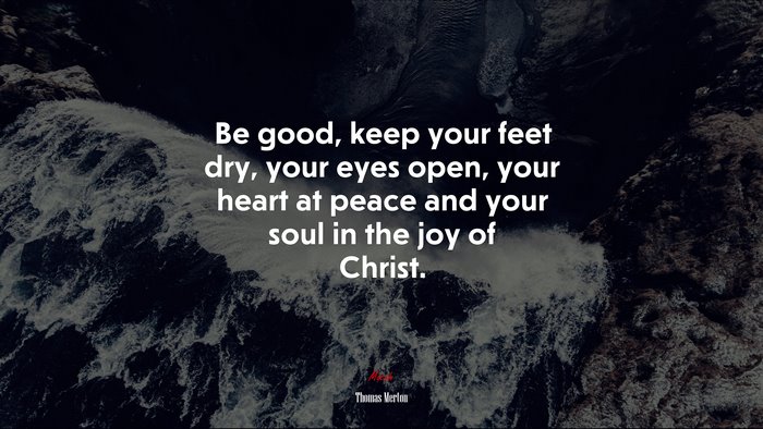 Be good, keep your feet dry, your eyes open, your heart at peace and your soul in the joy of Christ. | Thomas Merton quote