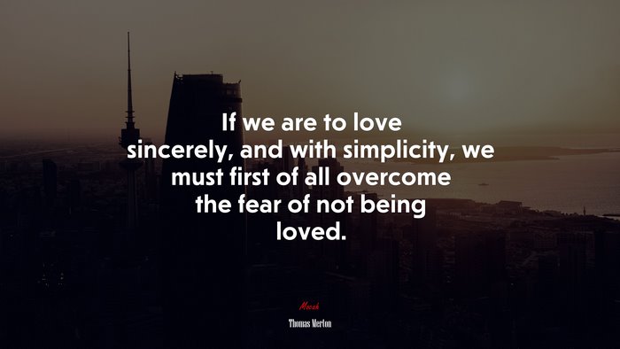 If we are to love sincerely, and with simplicity, we must first of all overcome the fear of not being loved. | Thomas Merton quote