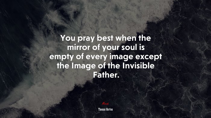 You pray best when the mirror of your soul is empty of every image except the Image of the Invisible Father. | Thomas Merton quote