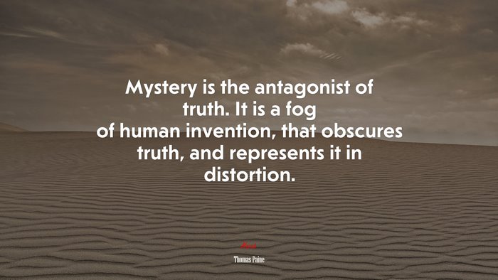 Mystery is the antagonist of truth. It is a fog of human invention, that obscures truth, and represents it in distortion. | Thomas Paine quote