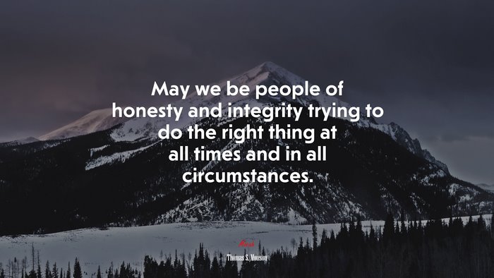 May we be people of honesty and integrity trying to do the right thing at all times and in all circumstances. | Thomas S. Monson quote