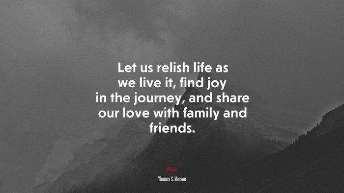 Let us relish life as we live it, find joy in the journey, and share our love with family and friends. | Thomas S. Monson quote