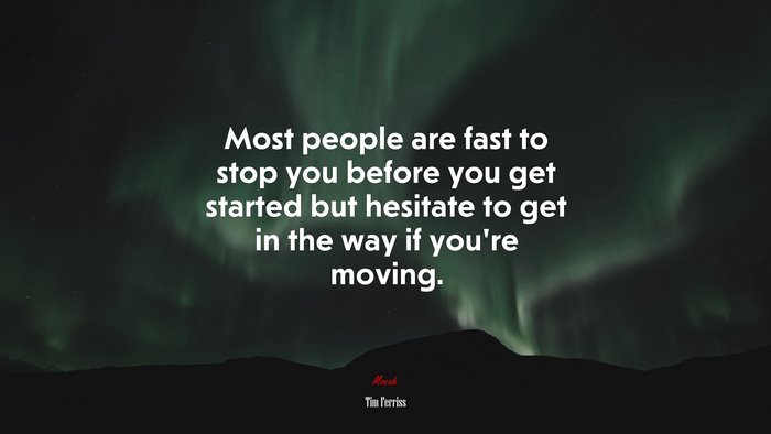 Most people are fast to stop you before you get started but hesitate to get in the way if you’re moving. | Tim Ferriss quote