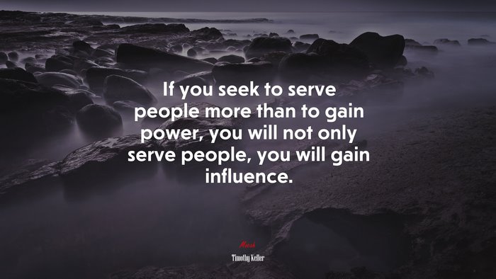 If you seek to serve people more than to gain power, you will not only serve people, you will gain influence. | Timothy Keller quote