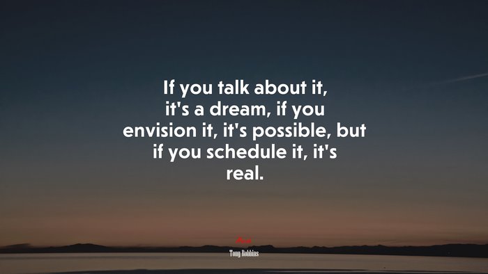 If you talk about it, it’s a dream, if you envision it, it’s possible, but if you schedule it, it’s real. | Tony Robbins quote