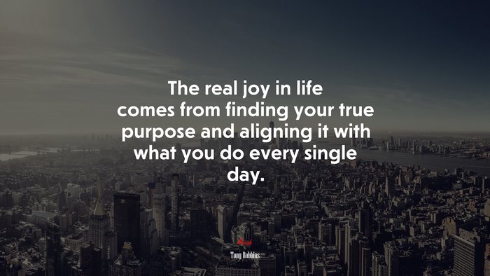 The real joy in life comes from finding your true purpose and aligning it with what you do every single day. | Tony Robbins quote