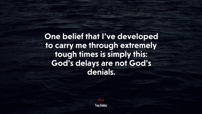 One belief that I’ve developed to carry me through extremely tough times is simply this: God’s delays are not God’s denials. | Tony Robbins quote