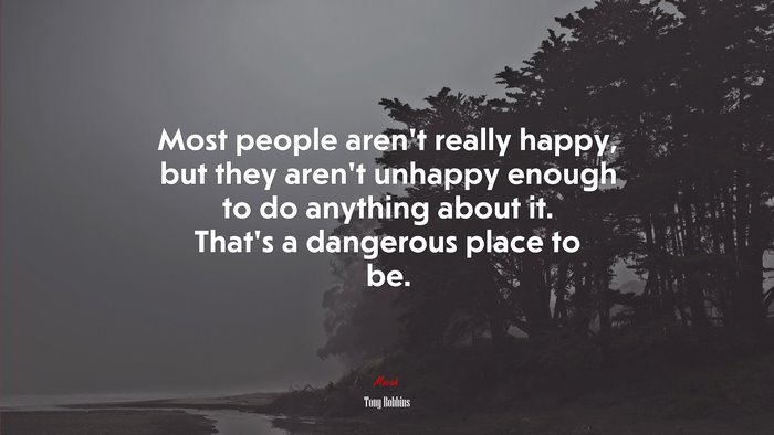 Most people aren’t really happy, but they aren’t unhappy enough to do anything about it. That’s a dangerous place to be. | Tony Robbins quote