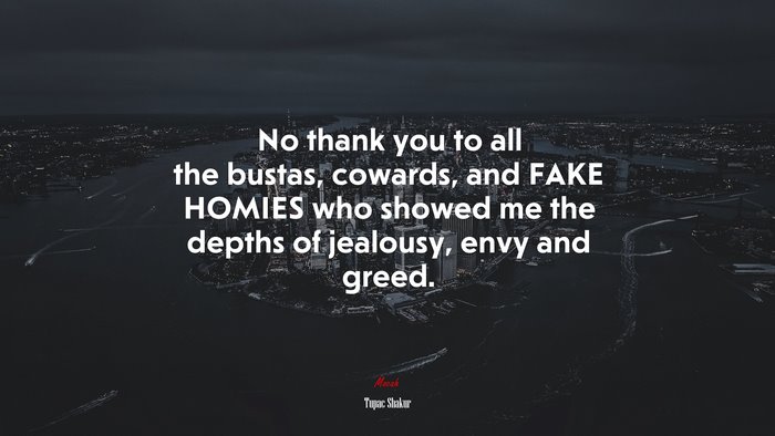 No thank you to all the bustas, cowards, and FAKE HOMIES who showed me the depths of jealousy, envy and greed. | Tupac Shakur quote