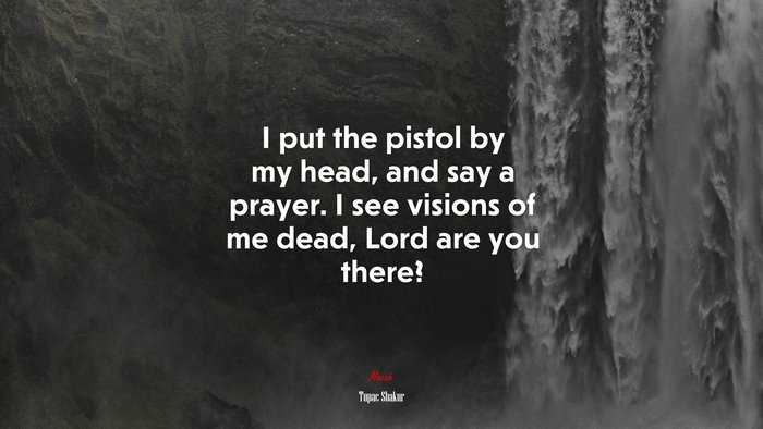 I put the pistol by my head, and say a prayer. I see visions of me dead, Lord are you there? | Tupac Shakur quote