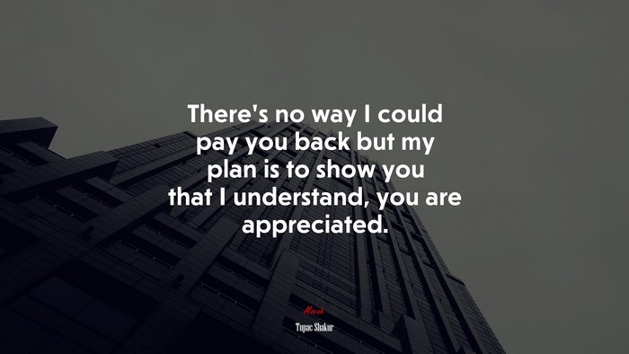 There’s no way I could pay you back but my plan is to show you that I understand, you are appreciated. | Tupac Shakur quote