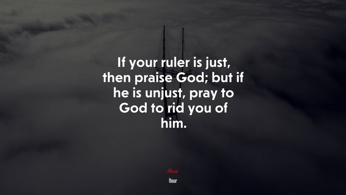If your ruler is just, then praise God; but if he is unjust, pray to God to rid you of him. | Umar quote