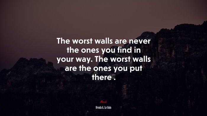 The worst walls are never the ones you find in your way. The worst walls are the ones you put there . | Ursula K. Le Guin quote