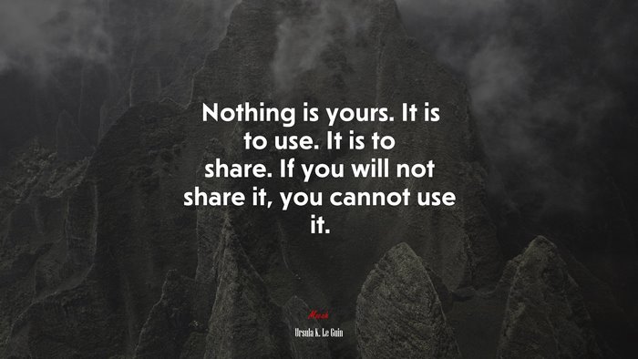Nothing is yours. It is to use. It is to share. If you will not share it, you cannot use it. | Ursula K. Le Guin quote