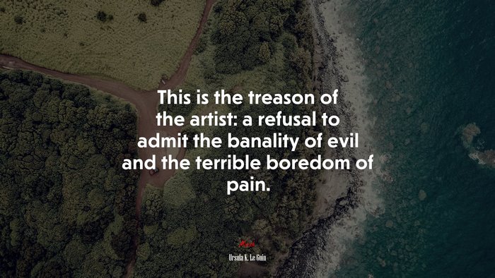 This is the treason of the artist: a refusal to admit the banality of evil and the terrible boredom of pain. | Ursula K. Le Guin quote