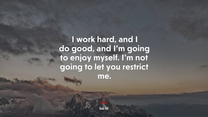 I work hard, and I do good, and I’m going to enjoy myself. I’m not going to let you restrict me. | Usain Bolt quote