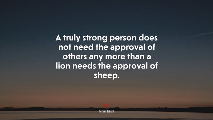 A truly strong person does not need the approval of others any more than a lion needs the approval of sheep. | Vernon Howard quote