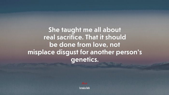 She taught me all about real sacrifice. That it should be done from love, not misplace disgust for another person’s genetics. | Veronica Roth quote